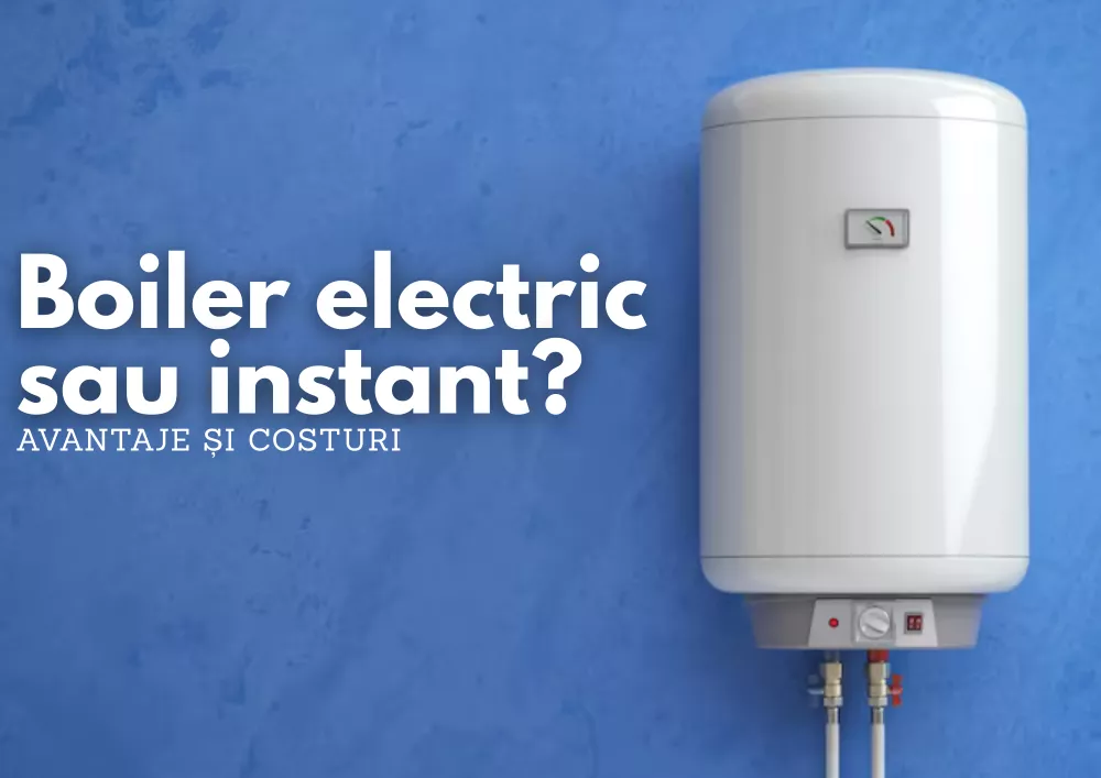 Boiler electric sau instant? Avantaje, costuri și cum alegi
