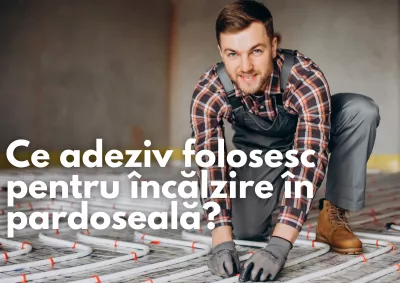 Ce adeziv folosesc pentru încălzire în pardoseală?