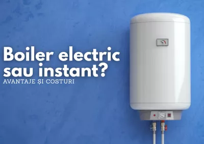 Boiler electric sau instant? Avantaje, costuri și cum alegi